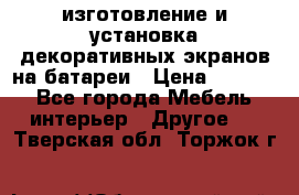 изготовление и установка декоративных экранов на батареи › Цена ­ 3 200 - Все города Мебель, интерьер » Другое   . Тверская обл.,Торжок г.